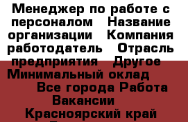 Менеджер по работе с персоналом › Название организации ­ Компания-работодатель › Отрасль предприятия ­ Другое › Минимальный оклад ­ 26 000 - Все города Работа » Вакансии   . Красноярский край,Бородино г.